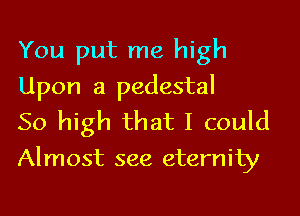 You put me high
Upon a pedestal
50 high that I could

Almost see eternity