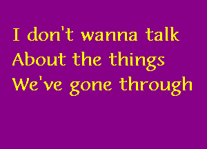 I don't wanna talk
About the things

We've gone through