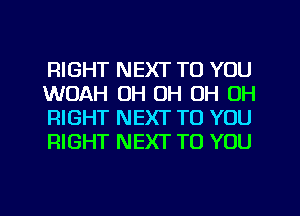 RIGHT NEXT TO YOU
WOAH OH OH OH OH
RIGHT NEXT TO YOU
RIGHT NEXT TO YOU