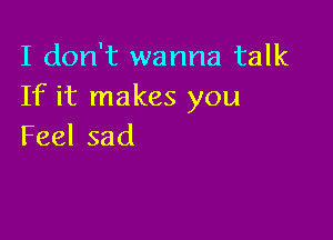 I don't wanna talk
If it makes you

Feelsad
