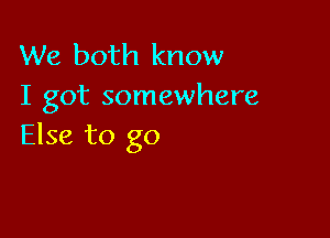 We both know
I got somewhere

Else to go