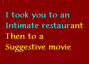 I took you to an
Intimate restaurant

Then to a
Suggestive movie