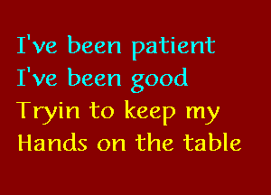 I've been patient
I've been good

Tryin to keep my
Hands on the table