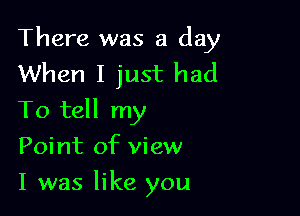 There was a day
When I just had

To tell my
Point of view

I was like you