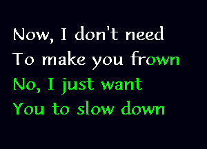 Now, I don't need

To make you frown

No, I just want
You to slow down