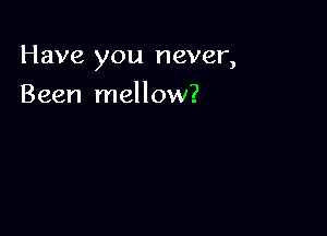 Have you never,

Been mellow?