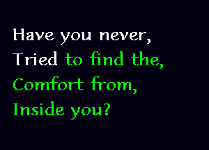 Have you never,

Tried to Find the,
Comfort from,

Inside you?