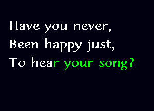 Have you never,
Been happy just,

To hear your song?