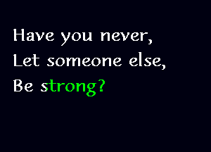 Have you never,

Let someone else,

Be strong?
