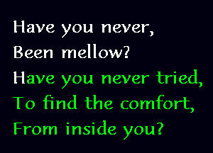 Have you never,
Been mellow?
Have you never tried,

To find the comfort,
From inside you?