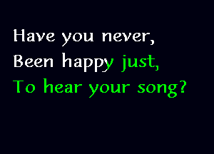 Have you never,
Been happy just,

To hear your song?