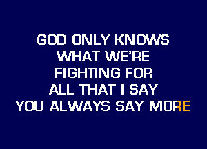 GOD ONLY KNOWS
WHAT WE'RE
FIGHTING FOR

ALL THAT I SAY
YOU ALWAYS SAY MORE