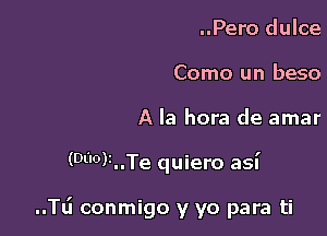 ..Pero dulce
Como un base

A la hora de amar

(WOMTe quiero asn'

..Tl.i conmigo y yo para ti