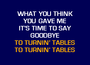 WHAT YOU THINK
YOU GAVE ME
IT'S TIME TO SAY
GOODBYE
TO TURNIN' TABLES
TO TURNIN' TABLES

g