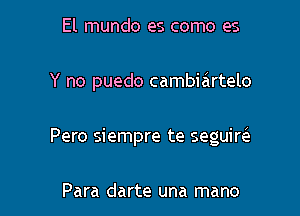 El mundo es como es

Y no puedo cambiartelo

Pero siempre te seguim

Para darte una mano