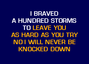 I BRAVED
A HUNDRED STORMS
TO LEAVE YOU
AS HARD AS YOU TRY
NOI WILL NEVER BE
KNUCKED DOWN