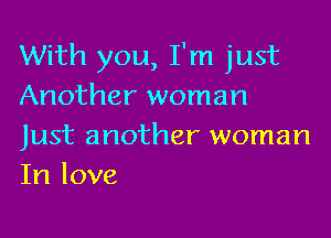 With you, I'm just
Another woman

Just another woman
In love