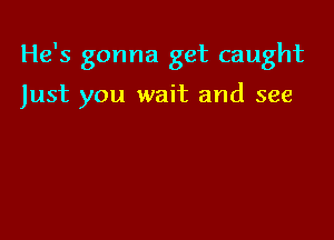 He's gonna get caught

Just you wait and see