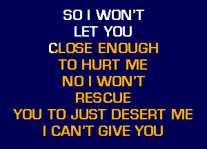 SO I WON'T
LET YOU
CLOSE ENOUGH
TO HURT ME
NO I WON'T
RESCUE
YOU TO JUST DESERT ME
I CAN'T GIVE YOU