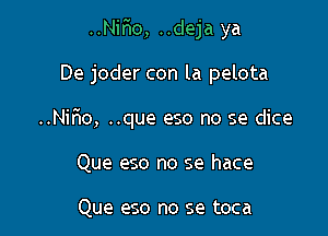 ..Niho, ..deja ya

De joder con la pelota

..Nifro, ..que eso no se dice

Que eso no se hace

Que eso no se toca