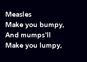 Measles

Make you bumpy.
And mumps'll

Make you lumpy,