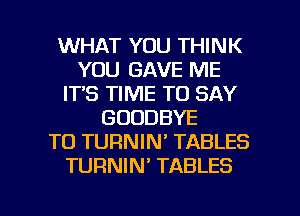 WHAT YOU THINK
YOU GAVE ME
IT'S TIME TO SAY
GOODBYE
TO TURNIN' TABLES
TURNIN' TABLES

g