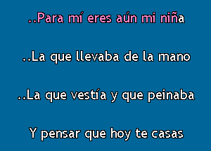 ..Para mi eres aIJn mi nir'ia
..La que llevaba de la mano
..La que vestfa y que peinaba

Y pensar que hay te casas