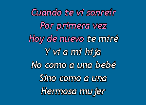 Cuando te v7' sonreir
Por primera vez
Hoy de nuevo te mire?

Y w' a mi hija
No como a una bebe3
Sino como a una
Hermosa mujer