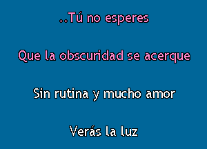 ..TL1 no esperes

Que la obscuridad se acerque

Sin rutina y mucho amor

Veras la luz