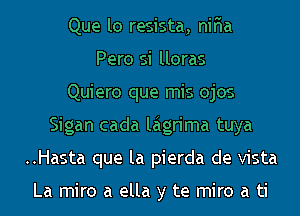 Que lo resista, nir'ia
Pero si lloras
Quiero que mis ojos
Sigan cada laigrima tuya
..Hasta que la pierda de Vista

La miro a ella y te miro a ti