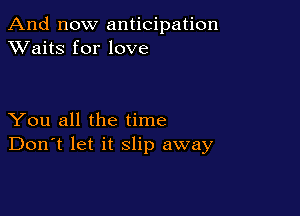And now anticipation
XVaitS for love

You all the time
Don't let it slip away
