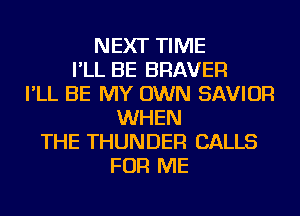 NEXT TIME
I'LL BE BRAVER
I'LL BE MY OWN SAVIOR
WHEN
THE THUNDER CALLS
FOR ME