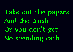 Take out the papers
And the trash

Or you don't get
No spending cash