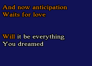 And now anticipation
XVaitS for love

XVill it be everything
You dreamed