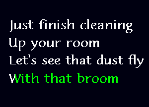 Just finish cleaning

Up your room
Let's see that dust Hy

With that broom