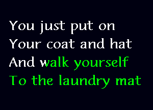 You just put on
Your coat and hat
And walk yourself
To the laundry mat