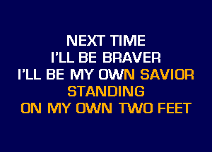 NEXT TIME
I'LL BE BRAVER
I'LL BE MY OWN SAVIOR
STANDING
ON MY OWN TWO FEET
