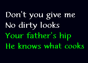 Don't you give me
No dirty looks

Your father's hip
He knows what cooks