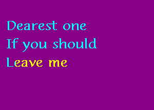 Dearest one
If you should

Leave me