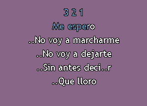 3 2 1
Me espero
..No voy a marcharme

..No voy a dejarte
..Sin antes deci..r
..Que lloro