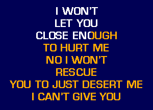 I WON'T
LET YOU
CLOSE ENOUGH

TO HURT ME

NO I WON'T
RESCUE

YOU TO JUST DESERT ME
I CAN'T GIVE YOU