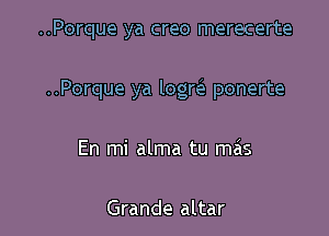 ..Porque ya creo merecerte

..Porque ya logrele ponerte

En mi alma tu mas

Grande altar