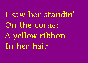 I saw her standin'
On the corner

A yellow ribbon
In her hair