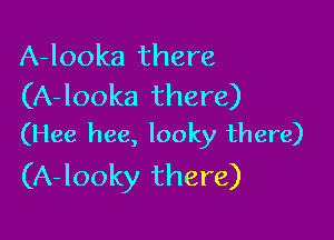 A-looka there
(A-looka there)

(Hee hee, looky there)
(A-looky there)