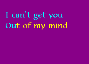 I can't get you
Out of my mind