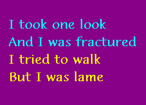 I took one look
And I was fractured

I tried to walk
But I was lame