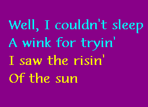 Well, I couldn't sleep
A wink for tryin'

I saw the risin'
Of the sun