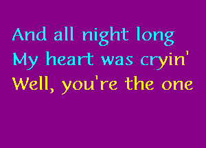 And all night long
My heart was cryin'

Well, you're the one