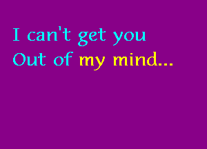 I can't get you
Out of my mind...