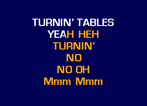 TURNIN' TABLES
YEAH HEH
TURNIN

N0
ND OH
Mmm Mmm